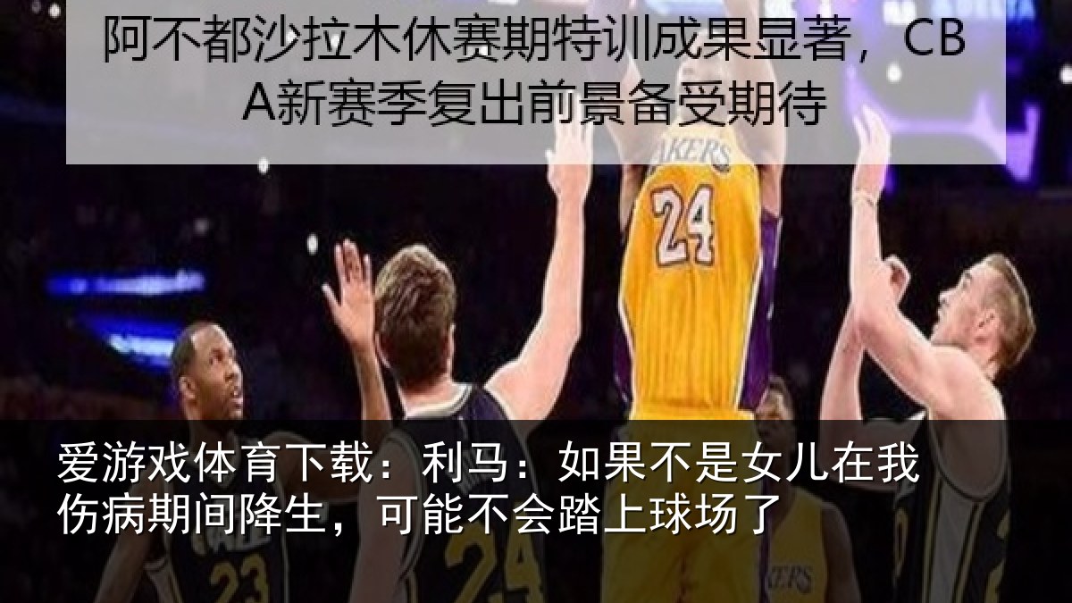 爱游戏体育下载:利马相关情况伤病相关情况踏上球场了