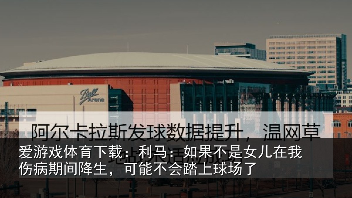爱游戏体育下载：利马：如果不是女儿在我伤病期间降生，可能不会踏上球场了