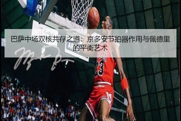 巴萨中场双核共存之道：京多安节拍器作用与佩德里的平衡艺术