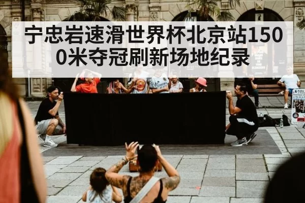 宁忠岩速滑世界杯北京站1500米夺冠刷新场地纪录