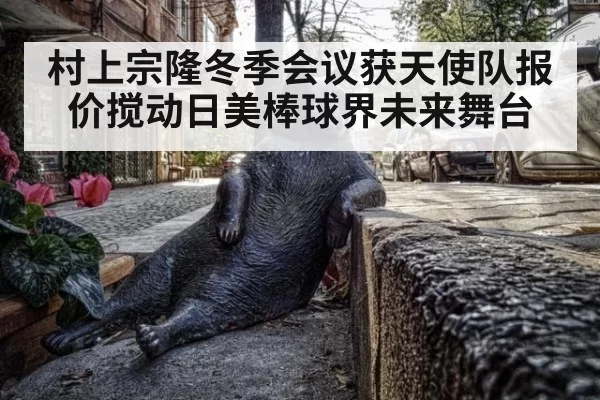 村上宗隆冬季会议获天使队报价搅动日美棒球界未来舞台