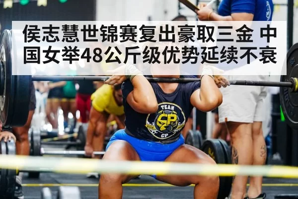 侯志慧世锦赛复出豪取三金 中国女举48公斤级优势延续不衰