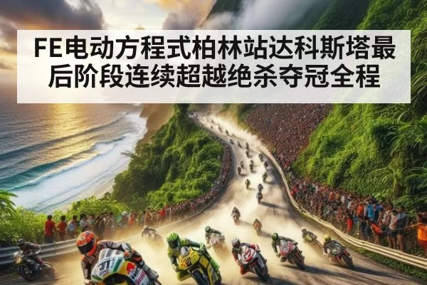 FE电动方程式柏林站达科斯塔最后阶段连续超越绝杀夺冠全程