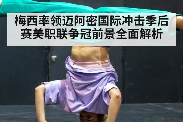 梅西率领迈阿密国际冲击季后赛美职联争冠前景全面解析