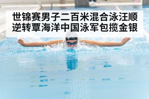 世锦赛男子二百米混合泳汪顺逆转覃海洋中国泳军包揽金银