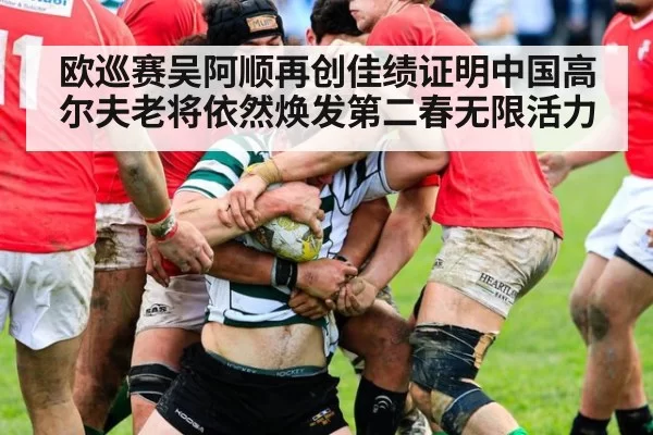 欧巡赛吴阿顺再创佳绩证明中国高尔夫老将依然焕发第二春无限活力