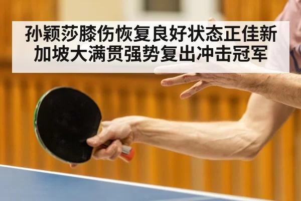孙颖莎膝伤恢复良好状态正佳新加坡大满贯强势复出冲击冠军
