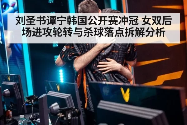 刘圣书谭宁韩国公开赛冲冠 女双后场进攻轮转与杀球落点拆解分析
